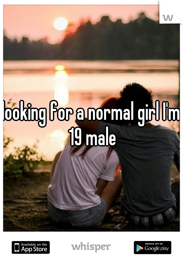 looking for a normal girl I'm 19 male