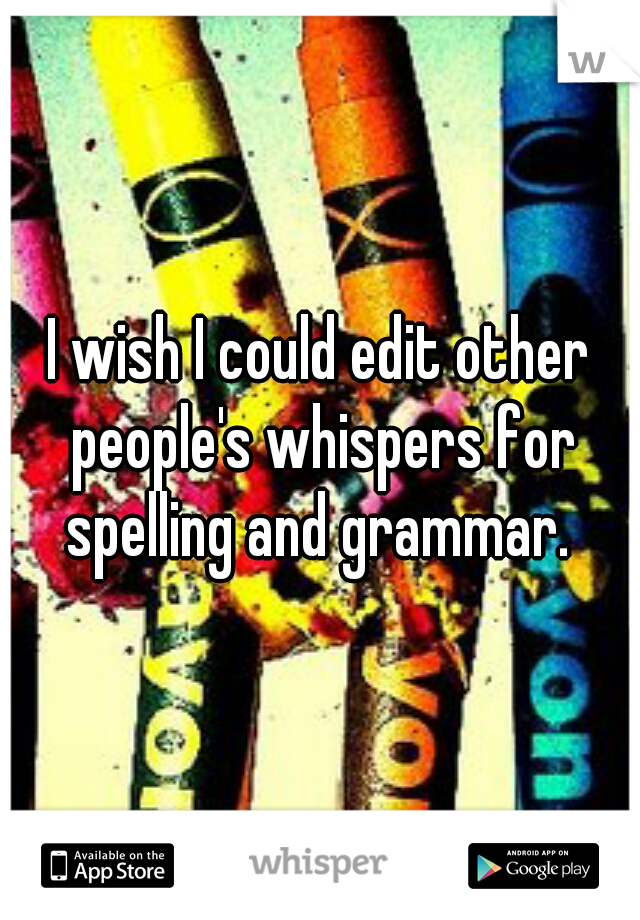 I wish I could edit other people's whispers for spelling and grammar. 