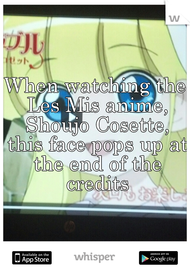 When watching the Les Mis anime, Shoujo Cosette, this face pops up at the end of the credits