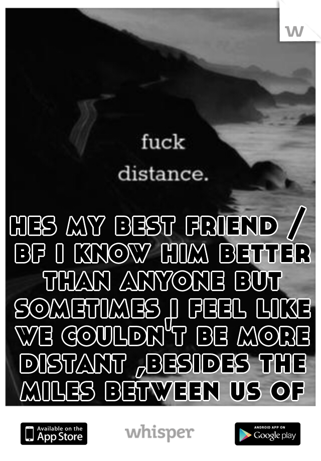 hes my best friend / bf i know him better than anyone but sometimes i feel like we couldn't be more distant ,besides the miles between us of course