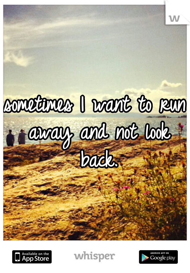 sometimes I want to run away and not look back.