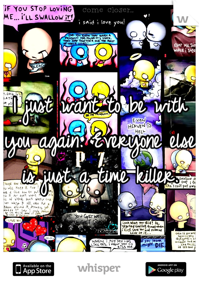 I just want to be with you again. Everyone else is just a time killer.