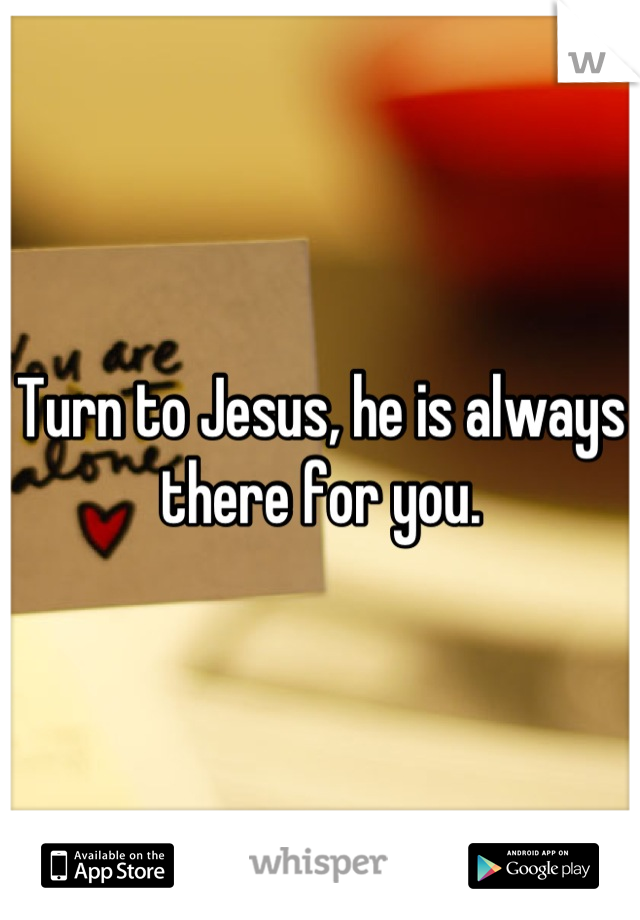 Turn to Jesus, he is always there for you.