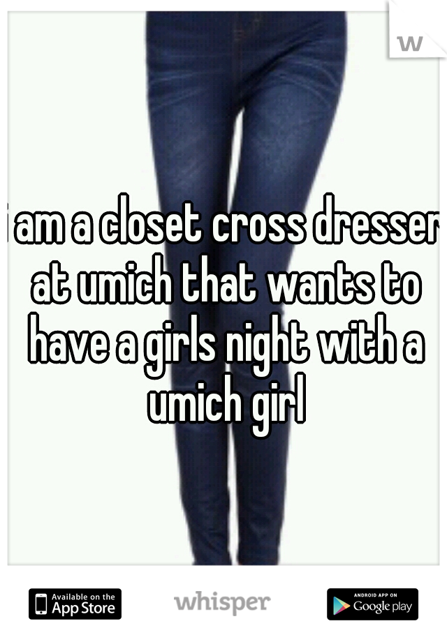 i am a closet cross dresser at umich that wants to have a girls night with a umich girl