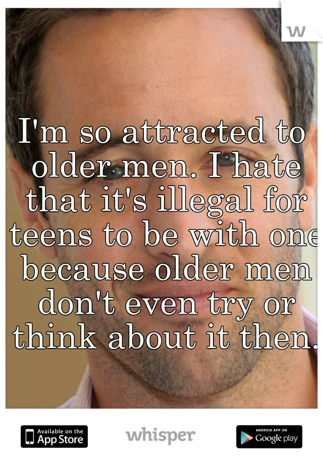 I'm so attracted to older men. I hate that it's illegal for teens to be with one because older men don't even try or think about it then.