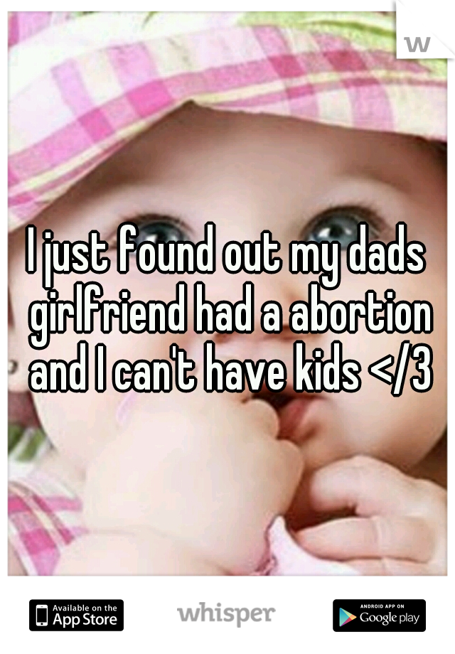 I just found out my dads girlfriend had a abortion and I can't have kids </3