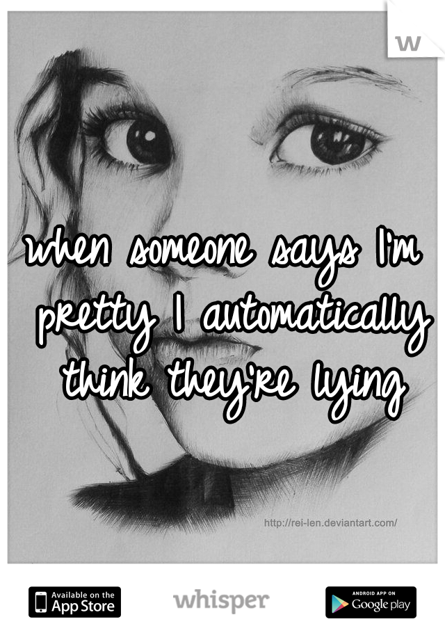 when someone says I'm pretty I automatically think they're lying