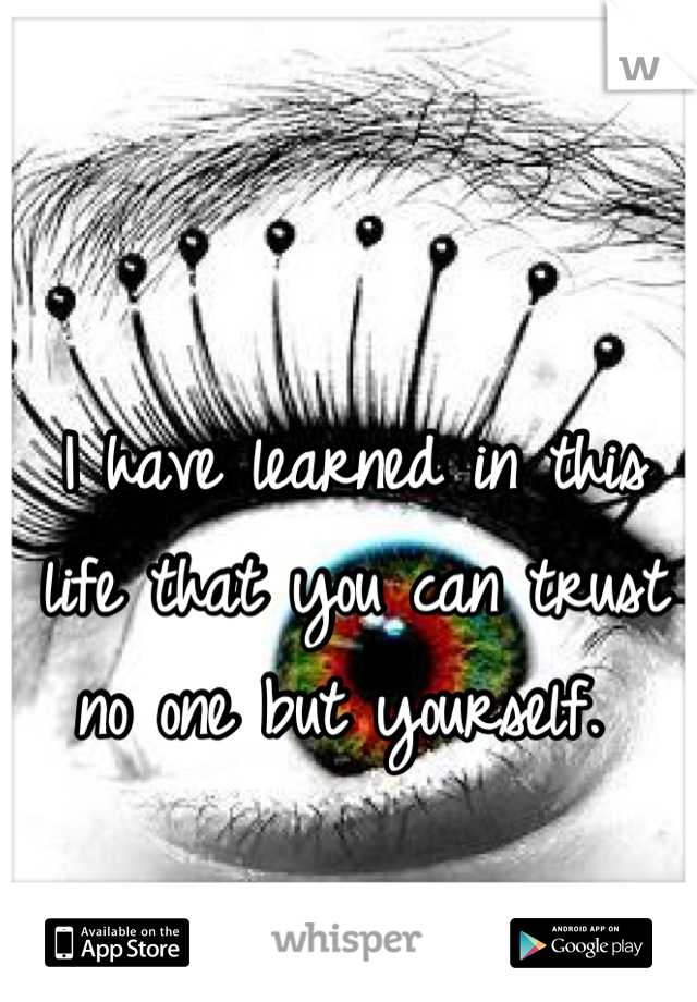 I have learned in this life that you can trust no one but yourself. 