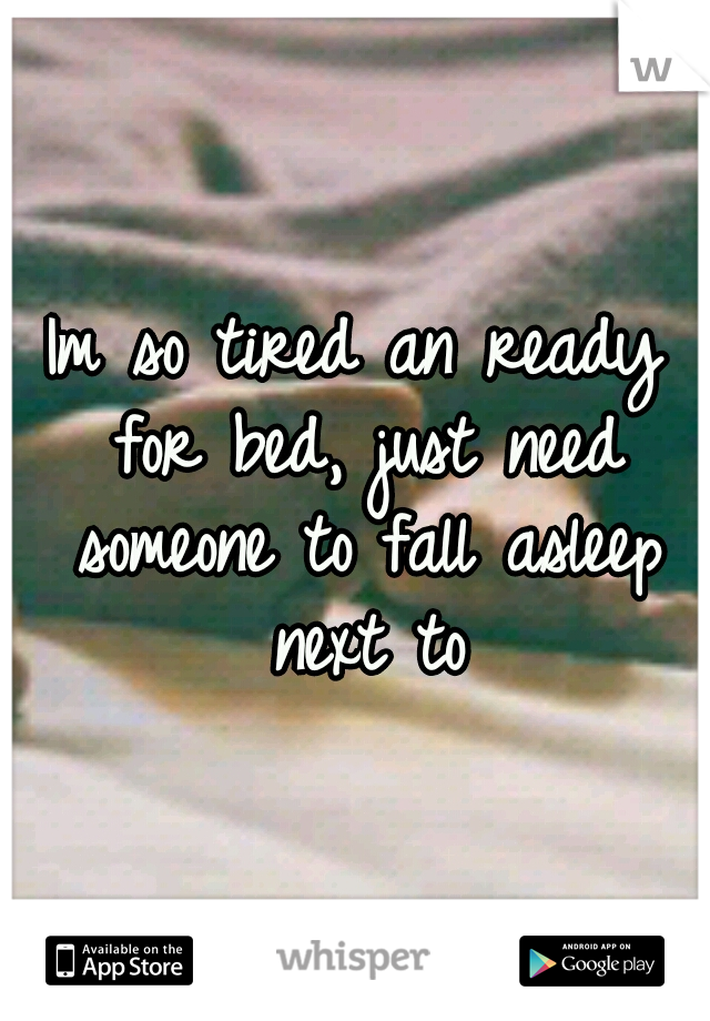 Im so tired an ready for bed, just need someone to fall asleep next to