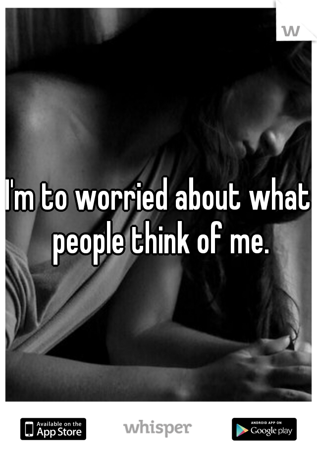 I'm to worried about what people think of me.