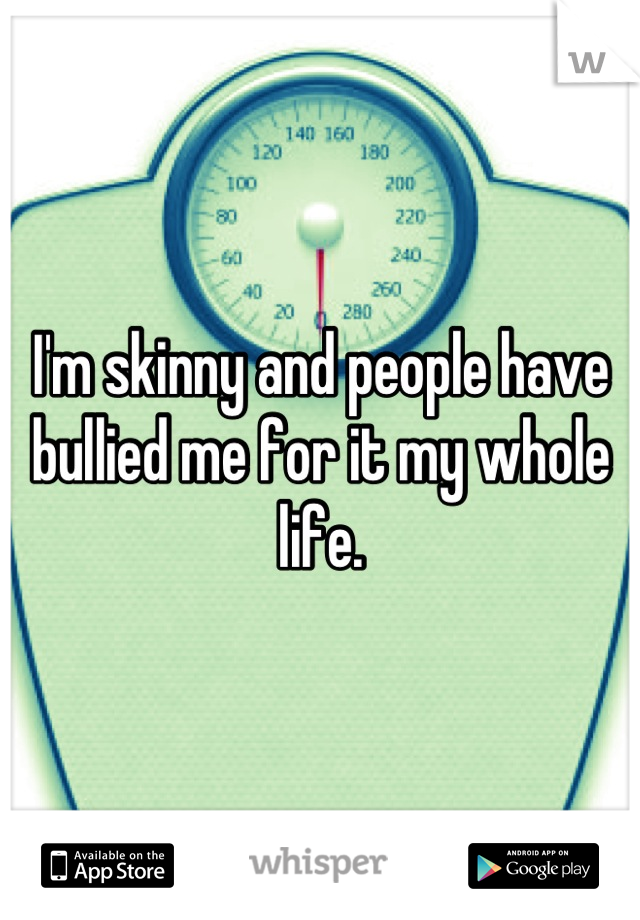 I'm skinny and people have bullied me for it my whole life.