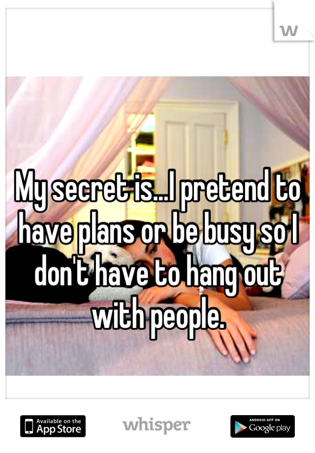 My secret is...I pretend to have plans or be busy so I don't have to hang out with people.