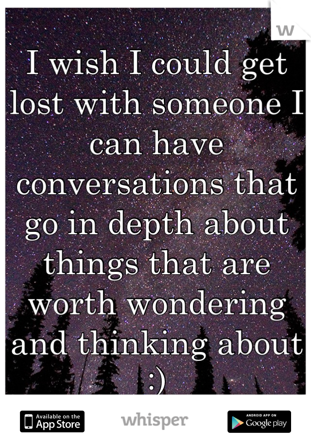 I wish I could get lost with someone I can have conversations that go in depth about things that are worth wondering and thinking about :)