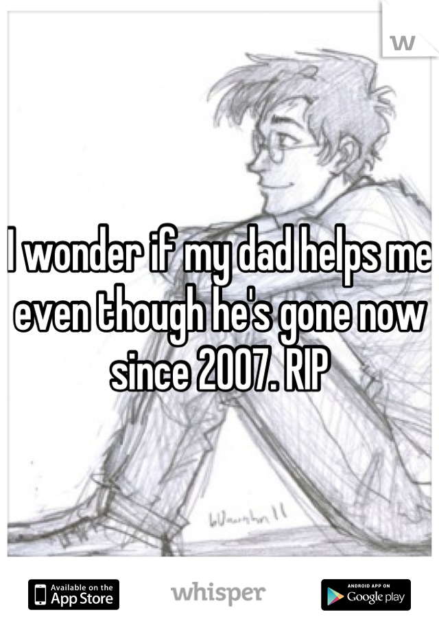 I wonder if my dad helps me even though he's gone now since 2007. RIP