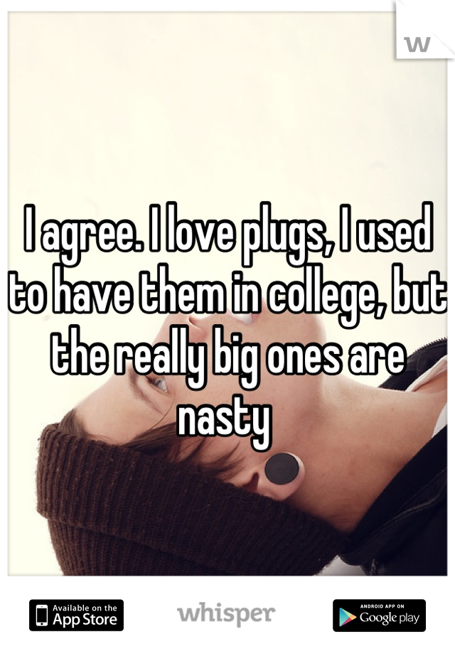 I agree. I love plugs, I used to have them in college, but the really big ones are nasty 