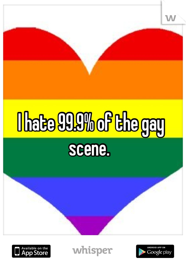 I hate 99.9% of the gay scene. 