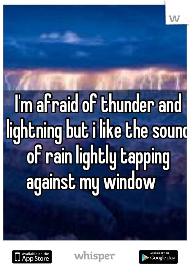 I'm afraid of thunder and lightning but i like the sound of rain lightly tapping against my window    