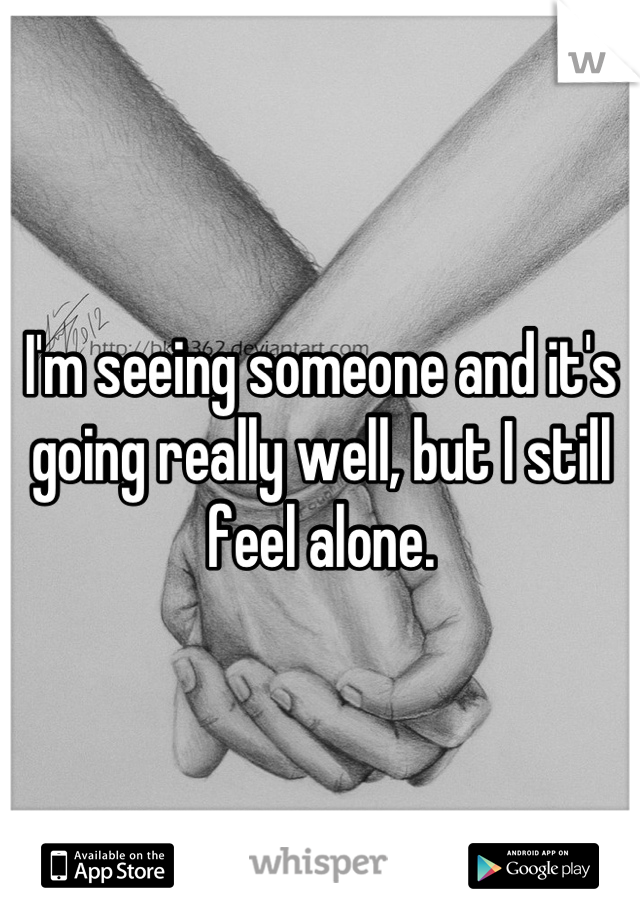 I'm seeing someone and it's going really well, but I still feel alone.