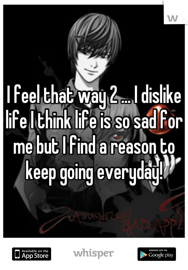 I feel that way 2 ... I dislike life I think life is so sad for me but I find a reason to keep going everyday!