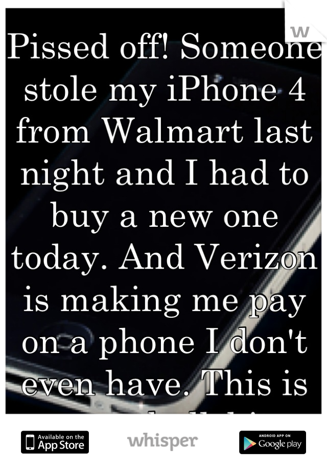 Pissed off! Someone stole my iPhone 4 from Walmart last night and I had to buy a new one today. And Verizon is making me pay on a phone I don't even have. This is some bullshit