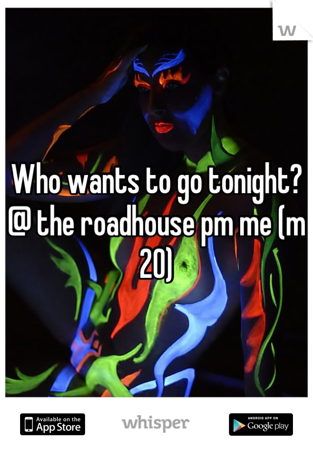 Who wants to go tonight? @ the roadhouse pm me (m 20)