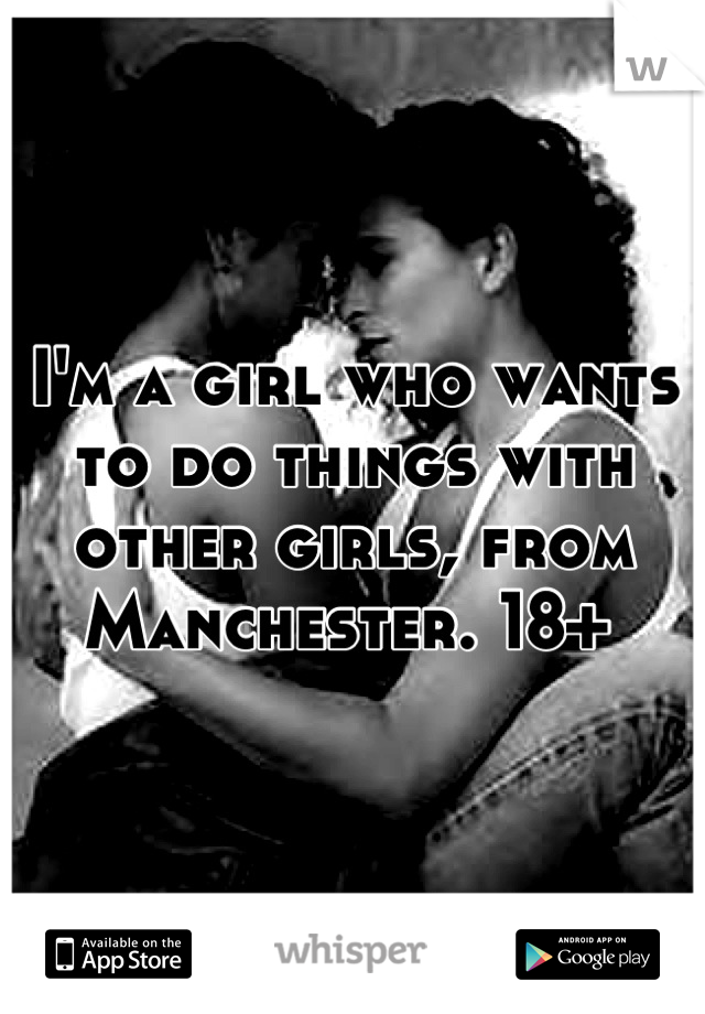 I'm a girl who wants to do things with other girls, from Manchester. 18+ 