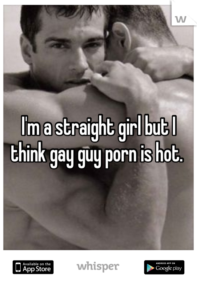 I'm a straight girl but I think gay guy porn is hot. 