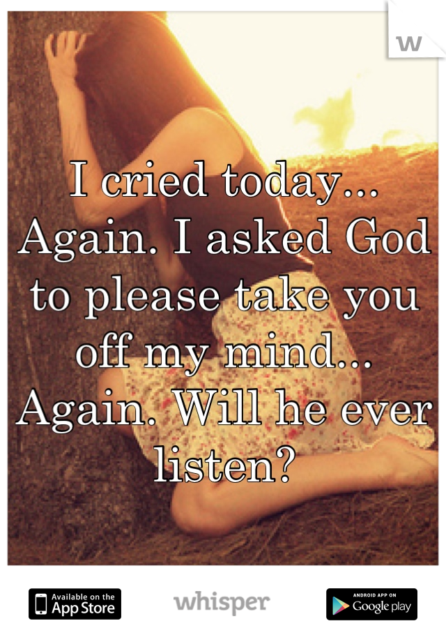 I cried today... Again. I asked God to please take you off my mind... Again. Will he ever listen?