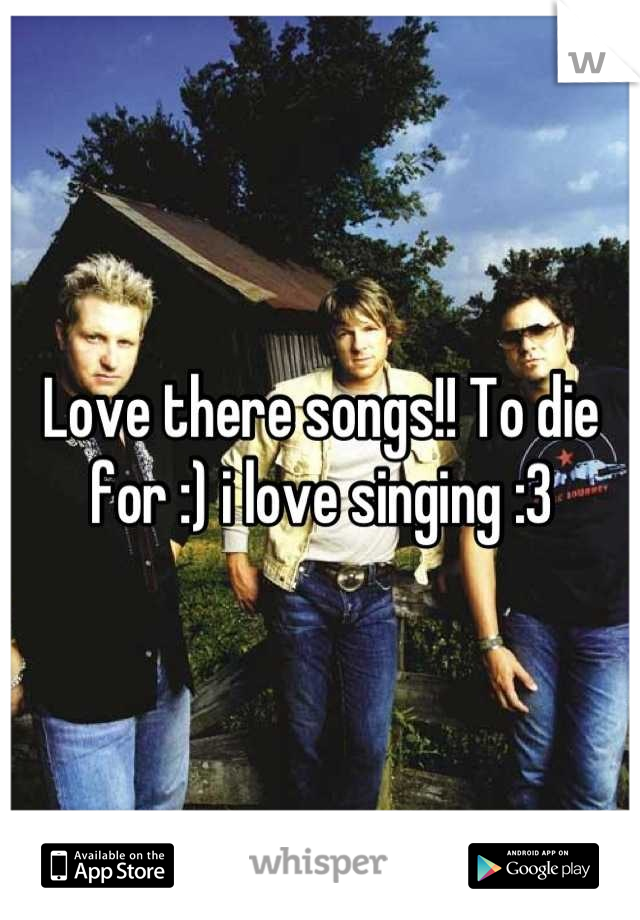 Love there songs!! To die for :) i love singing :3