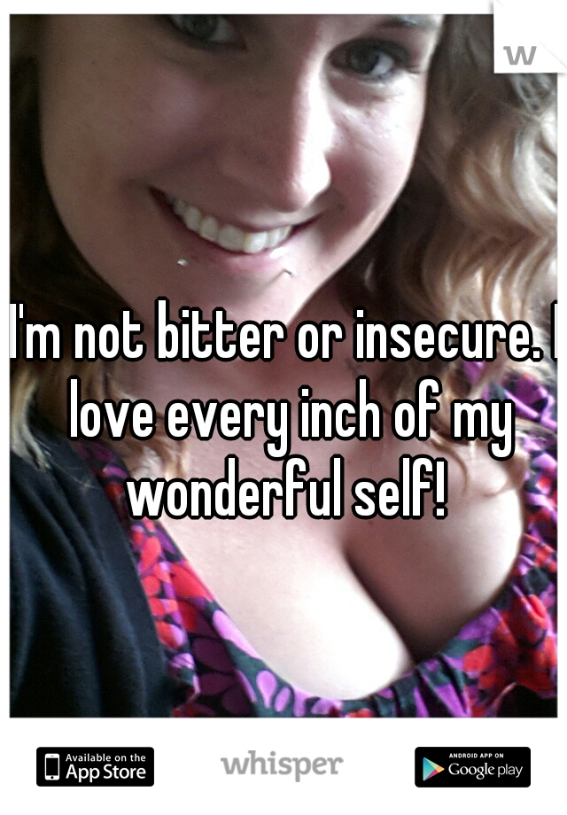 I'm not bitter or insecure. I love every inch of my wonderful self! 