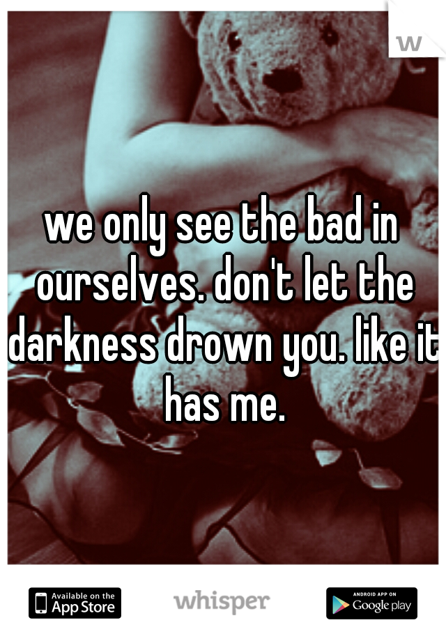 we only see the bad in ourselves. don't let the darkness drown you. like it has me.