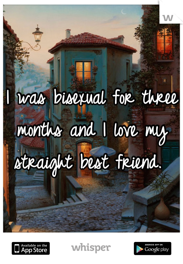 I was bisexual for three months and I love my straight best friend. 