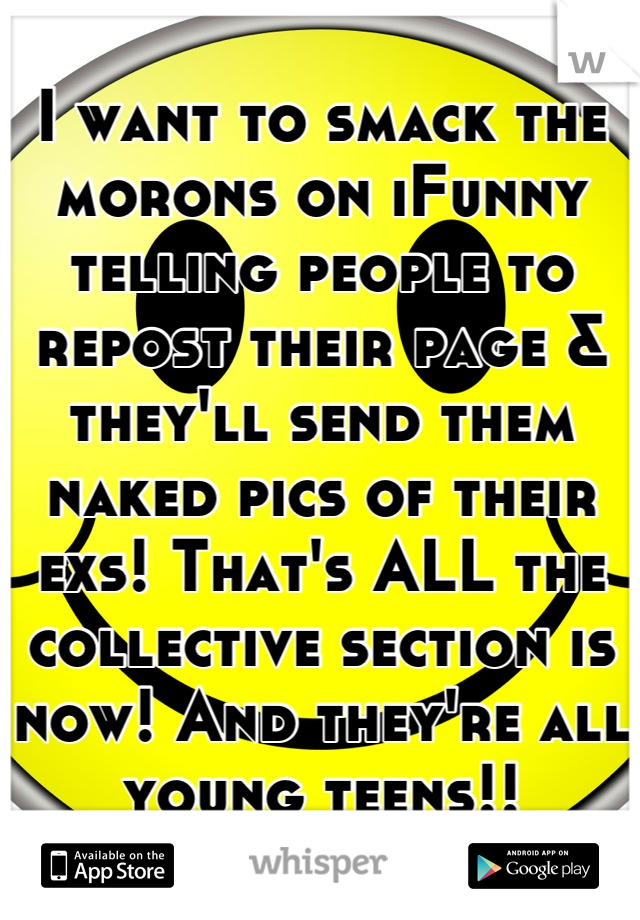 I want to smack the morons on iFunny telling people to repost their page & they'll send them naked pics of their exs! That's ALL the collective section is now! And they're all young teens!!