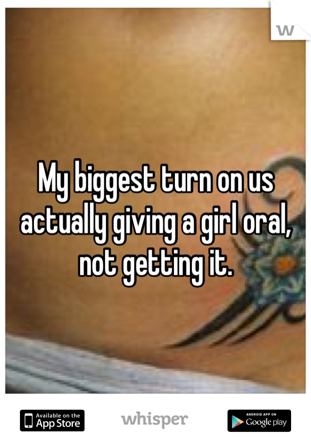 My biggest turn on us actually giving a girl oral, not getting it.