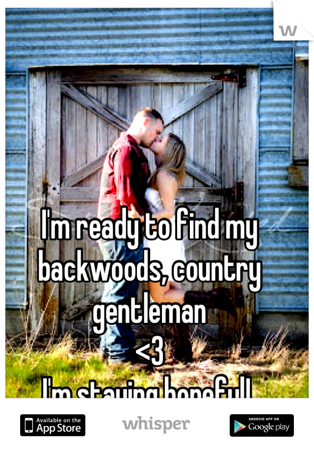 I'm ready to find my backwoods, country gentleman 
<3
I'm staying hopeful! 