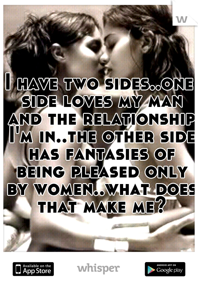 I have two sides..one side loves my man and the relationship I'm in..the other side has fantasies of being pleased only by women..what does that make me?