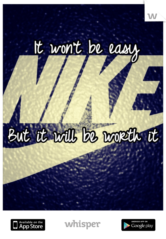 It won't be easy
   

But it will be worth it 