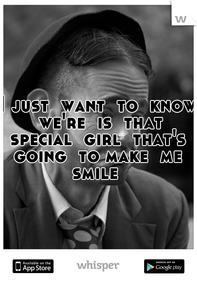 I just  want  to  know  we're  is  that  special  girl  that's  going  to make  me  smile  