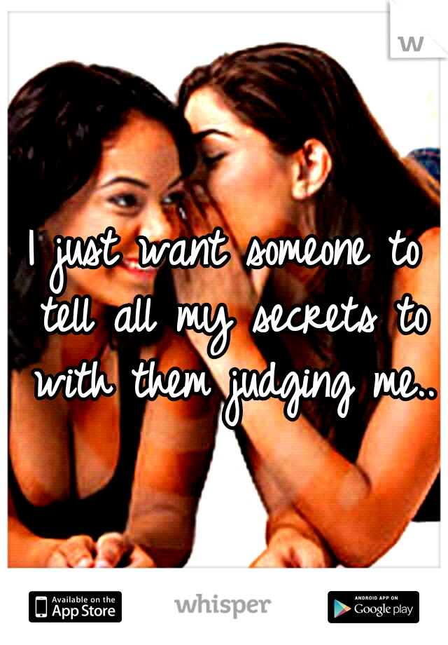 I just want someone to tell all my secrets to with them judging me..