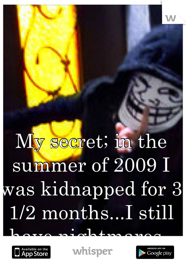 My secret; in the summer of 2009 I was kidnapped for 3 1/2 months...I still have nightmares. 