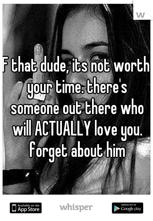 F that dude, its not worth your time. there's someone out there who will ACTUALLY love you. forget about him