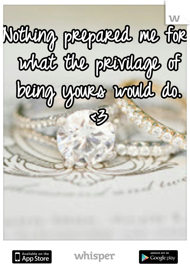 Nothing prepared me for what the privilage of being yours would do. <3