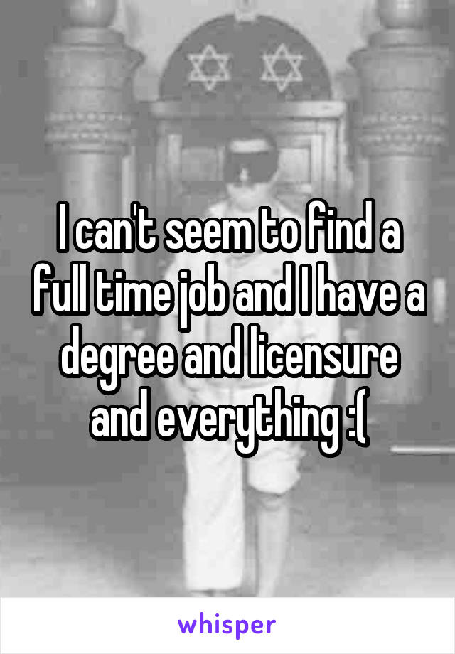 I can't seem to find a full time job and I have a degree and licensure and everything :(