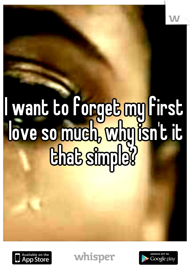 I want to forget my first love so much, why isn't it that simple? 