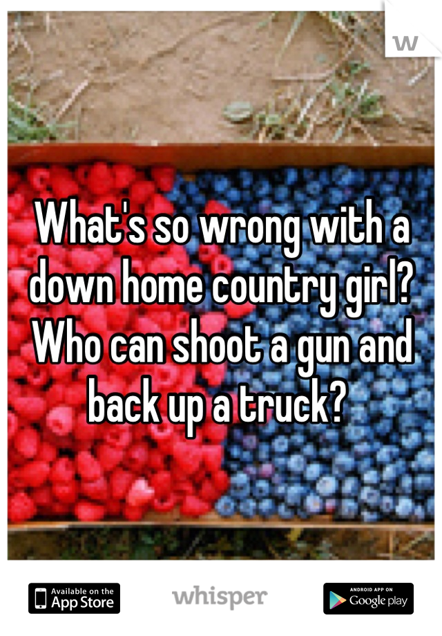 What's so wrong with a down home country girl? Who can shoot a gun and back up a truck? 