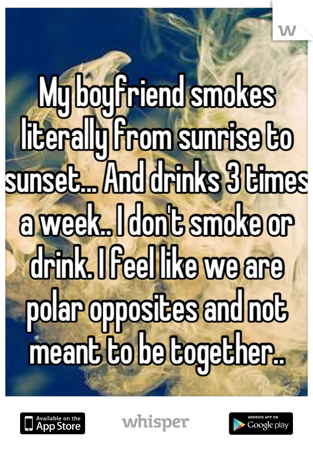 My boyfriend smokes literally from sunrise to sunset... And drinks 3 times a week.. I don't smoke or drink. I feel like we are polar opposites and not meant to be together..