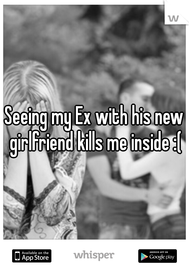 Seeing my Ex with his new girlfriend kills me inside :(