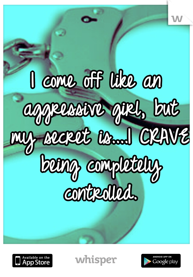 I come off like an aggressive girl, but my secret is....I CRAVE being completely controlled.