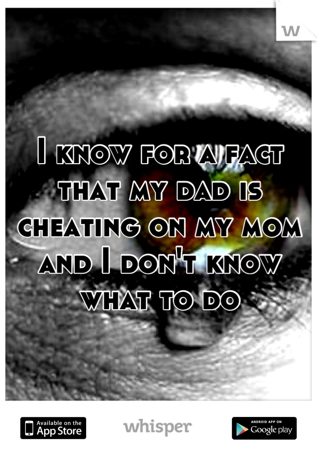 I know for a fact that my dad is cheating on my mom and I don't know what to do