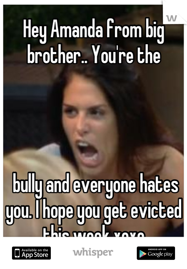 Hey Amanda from big brother.. You're the




 bully and everyone hates you. I hope you get evicted this week xoxo